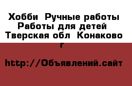 Хобби. Ручные работы Работы для детей. Тверская обл.,Конаково г.